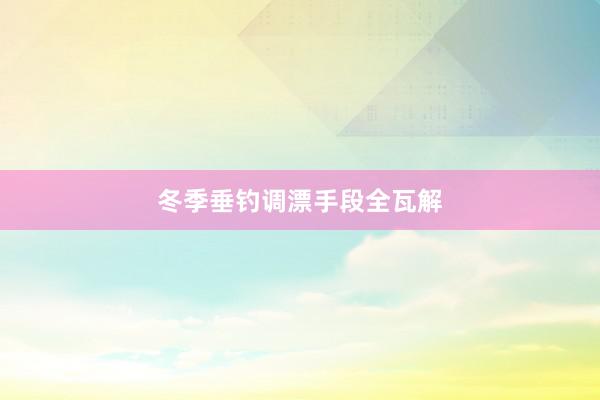 冬季垂钓调漂手段全瓦解